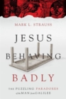 Image for Jesus Behaving Badly – The Puzzling Paradoxes of the Man from Galilee