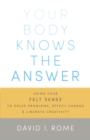 Image for Your body knows the answer: using your felt sense to solve problems, effect change, and liberate creativity
