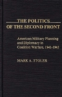 Image for The Politics of the Second Front : American Military Planning and Diplomacy in Coalition Warfare, 1941-1943