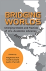 Image for Bridging Worlds : Emerging Models and Practices of U.S. Academic Libraries Around the Globe