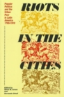 Image for Riots in the Cities : Popular Politics and the Urban Poor in Latin America 1765-1910