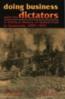 Image for Doing business with the dictators  : a political history of United Fruit in Guatemala, 1899-1944