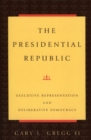 Image for The Presidential Republic : Executive Representation and Deliberative Democracy