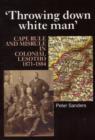 Image for &#39;Throwing down white man&#39;  : Cape rule and misrule in colonial Lesotho, 1871-1884