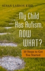 Image for My child has autism, now what?: 10 steps to get you started