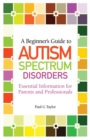 Image for A beginner&#39;s guide to autism spectrum disorders: essential information for parents and professionals