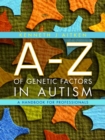 Image for An A-Z of genetic factors in autism: a handbook for professionals