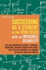 Image for Succeeding as a student in the STEM fields with an invisible disability: a college handbook for science, technology, engineering, and math students with autism, ADD, affective disorders, or learning difficulties and their families