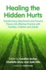 Image for Healing the hidden hurts: transforming attachment and trauma theory into effective practice with families, children and adults