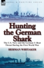 Image for Hunting the German Shark : the U.S. Navy and the German U-Boat Threat During the First World War