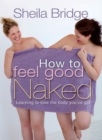 Image for How to feel good naked: learning to love the body you&#39;ve got
