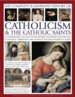Image for The complete illustrated history of Catholicism &amp; the Catholic saints  : a comprehensive account of the history, philosophy and practice of Catholic Christianity and a guide to the most significant s