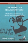 Image for The Mahatma misunderstood  : the politics and forms of literary nationalism in India