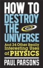 Image for How to destroy the universe and 34 other really interesting uses of physics