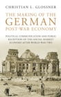 Image for The making of the German post-war economy: political communication and public reception of the social market economy after World War II