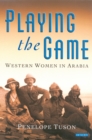 Image for Playing the game: the story of Western women in Arabia, 1892-1939