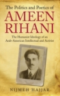 Image for The politics and poetics of Ameen Rihani: the humanist ideology of an Arab-American intellectual and activist