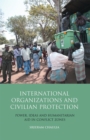 Image for International organizations and civilian protection: power, ideas and humanitarian aid in conflict zones