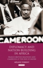 Image for Diplomacy and nation-building in Africa: Franco-British relations and Cameroon at the end of empire : v. 32