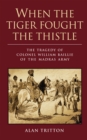 Image for When the tiger fought the thistle: the tragedy of Colonel William Baillie of the Madras Army
