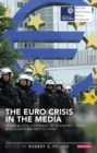 Image for The Euro crisis in the media: journalistic coverage of economic crisis and European institutions
