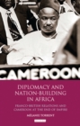 Image for Diplomacy and nation-building in Africa: Franco-British relations and Cameroon at the end of empire