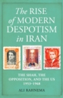 Image for The rise of modern despotism in Iran  : the Shah, the opposition, and the US, 1953-1968