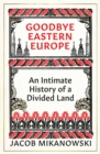 Image for Goodbye Eastern Europe: An Intimate History of a Divided Land