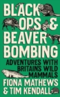 Image for Black ops and beaver bombing  : adventures with Britain&#39;s wild mammals