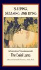 Image for Sleeping, dreaming, and dying: an exploration of consciousness with the Dalai Lama ; foreword by H.H. the Fourteenth Dalai Lama ; narrated and edited by Francisco J. Varela ; with contributions by Jerome Engel, Jr. ... [et al.] ; translations by B. Alan Wallace and Thupten Jinpa.