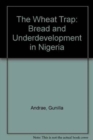 Image for The Wheat Trap : Bread and Underdevelopment in Nigeria