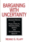 Image for Bargaining With Uncertainty : Decision-Making in Public Health, Technologial Safety, and Environmental Quality