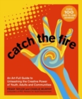 Image for Catch the Fire : An Art-Full Guide to Unleashing the Creative Power of Youth, Adults and Communities