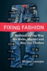 Image for Fixing fashion  : rethinking the way we make, market and buy our clothes