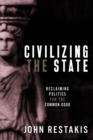 Image for Civilizing the state  : reclaiming politics for the common good