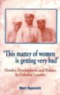 Image for &#39;This matter of women is getting very bad&#39;  : gender, development and politics in colonial Lesotho