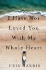Image for I Have Not Loved You With My Whole Heart