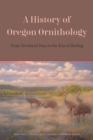 Image for A history of Oregon ornithology  : from territorial days to the rise of birding