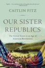 Image for Our Sister Republics: The United States in an Age of American Revolutions