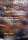 Image for The Violence of Organized Forgetting : Thinking Beyond America&#39;s Disimagination Machine