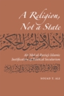 Image for A Religion, Not a State : Ali &#39;Abd al-Raziq&#39;s Islamic justification of Political Secularism