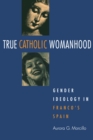 Image for True Catholic Womanhood : Gender Ideology in Franco&#39;s Spain