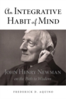 Image for An integrative habit of mind  : John Henry Newman on the path to wisdom