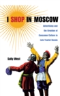 Image for I shop in Moscow  : advertising and the creation of consumer culture in late tsarist Russia