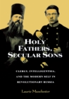 Image for Holy fathers, secular sons  : clergy, intelligentsia and the modern self in revolutionary Russia