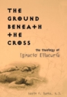 Image for The Ground Beneath the Cross : The Theology of Ignacio Ellacuria