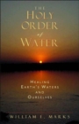 Image for The Holy Order of Water : Healing the Earth&#39;s Waters and Ourselves