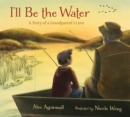 Image for I&#39;ll Be the Water: A Story of a Grandparent&#39;s Love