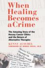 Image for When Healing Becomes a Crime : The Amazing Story of the Suppression of the Hoxsey Treatment and the Rise of Alternative Cancer Therapies