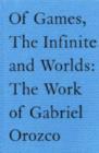 Image for Of Games,the Infinite and Worlds : The Work of Gabriel Orozco
